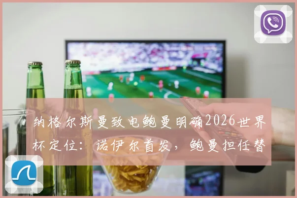 纳格尔斯曼致电鲍曼明确2026世界杯定位：诺伊尔首发，鲍曼担任替补门将