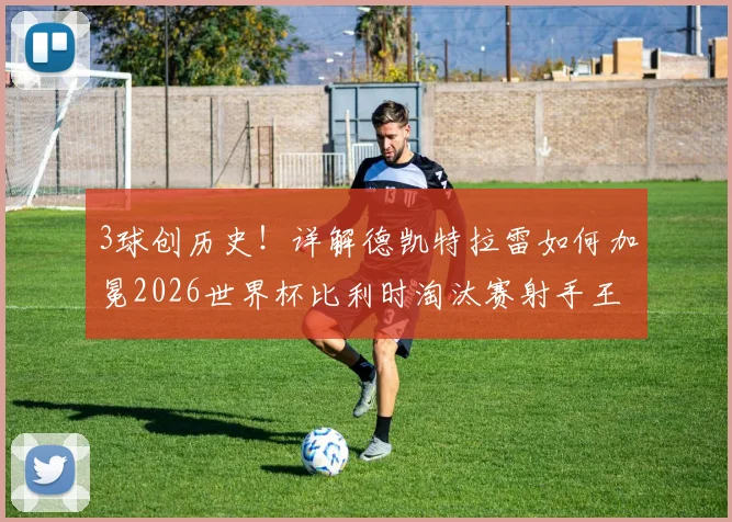 3球创历史！详解德凯特拉雷如何加冕2026世界杯比利时淘汰赛射手王