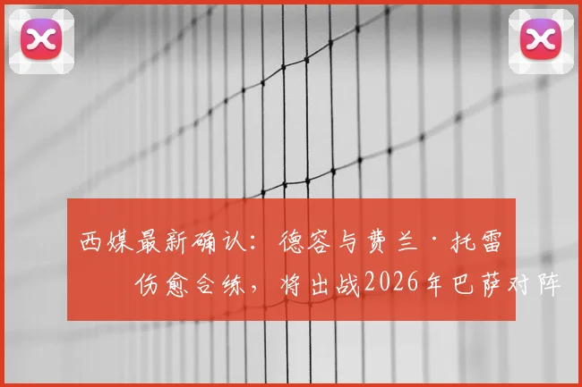 西媒最新确认:德容与费兰·托雷斯伤愈合练,将出战2026年巴萨对阵瓦伦西亚关键战