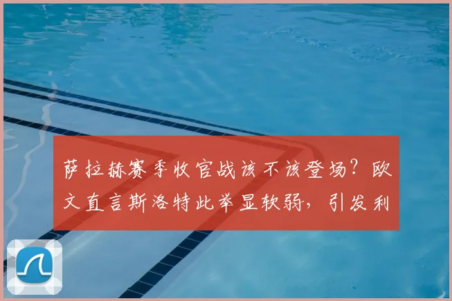 萨拉赫赛季收官战该不该登场?欧文直言斯洛特此举显软弱,引发利物浦用人策略大讨论