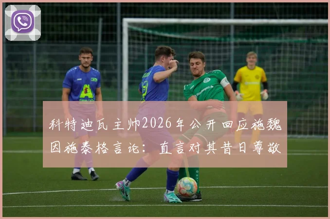 科特迪瓦主帅2026年公开回应施魏因施泰格言论：直言对其昔日尊敬转为深深失望