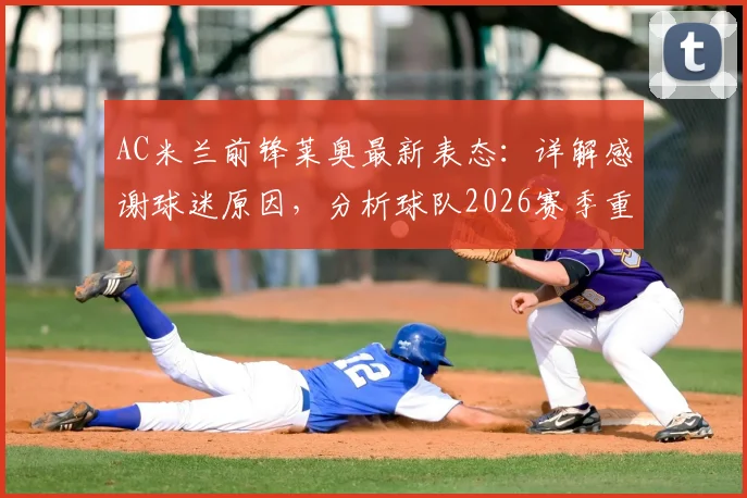 AC米兰前锋莱奥最新表态：详解感谢球迷原因，分析球队2026赛季重返辉煌的关键与引援需求