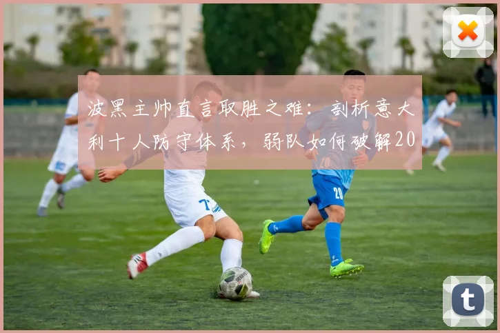 波黑主帅直言取胜之难:剖析意大利十人防守体系,弱队如何破解2026年强敌铁桶阵战术