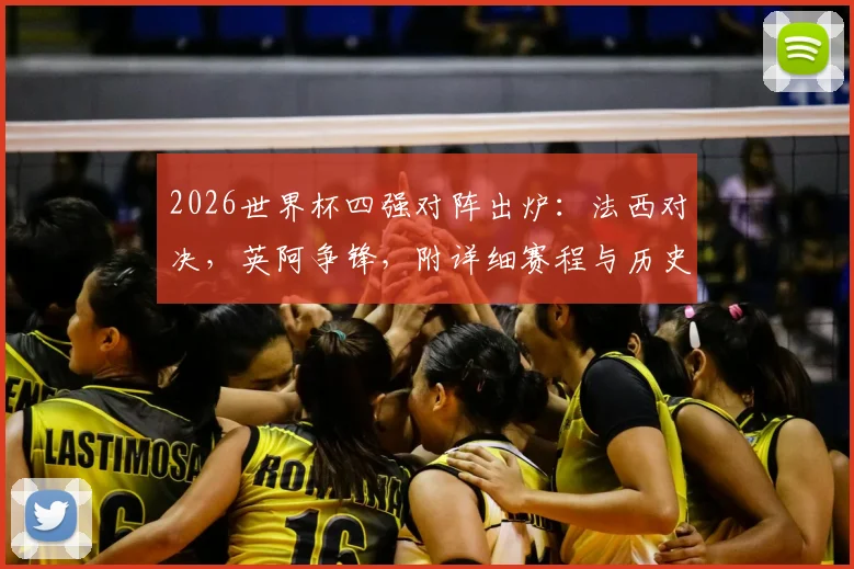2026世界杯四强对阵出炉：法西对决，英阿争锋，附详细赛程与历史交锋深度前瞻