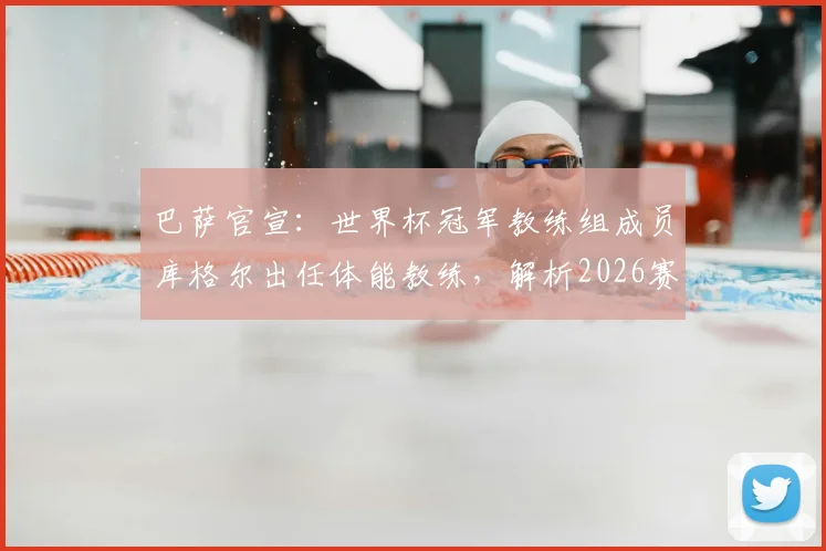巴萨官宣：世界杯冠军教练组成员库格尔出任体能教练，解析2026赛季巴萨训练新变化与前景