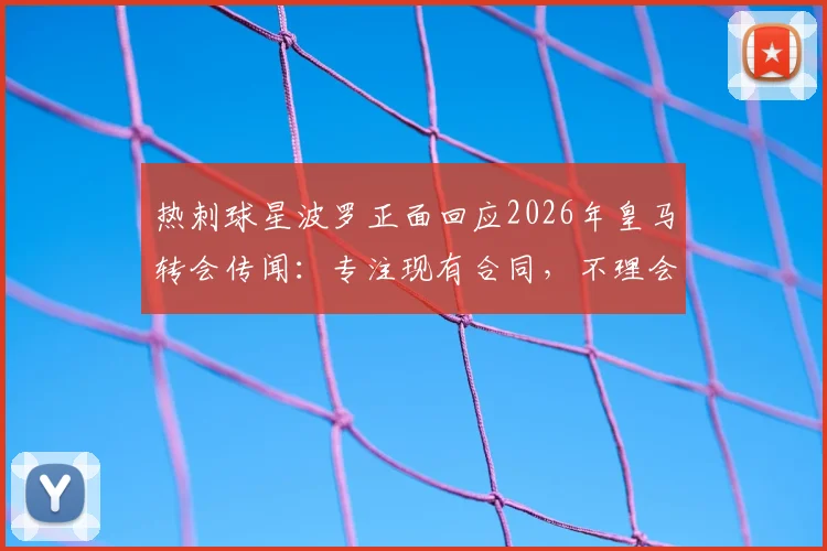 热刺球星波罗正面回应2026年皇马转会传闻:专注现有合同,不理会外界猜测