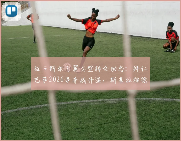 纽卡斯尔飞翼戈登转会动态：拜仁巴萨2026争夺战升温，斯基拉称德甲豪门暂占先机，球员身价与技术适配度深度分析