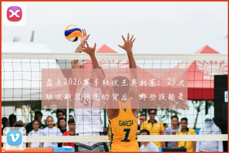 盘点2026赛季助攻王奥利塞:25次助攻断层领先的背后,哪些技能是关键?