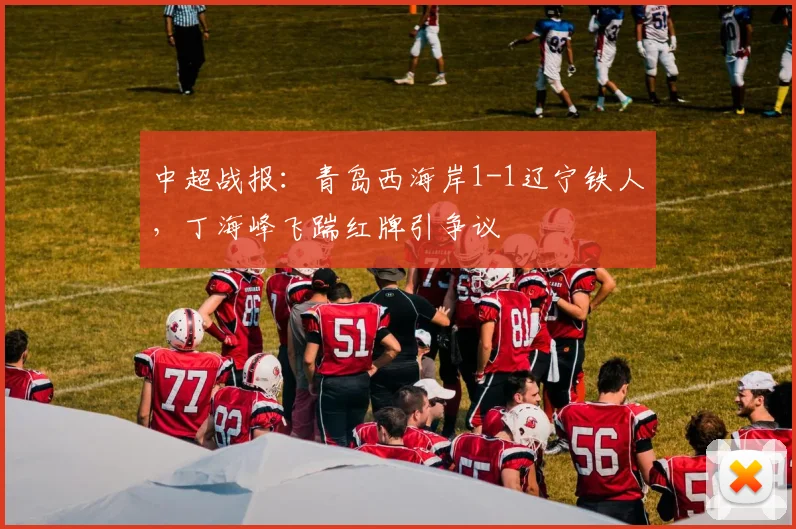 中超战报:青岛西海岸1-1辽宁铁人,丁海峰飞踹红牌引争议