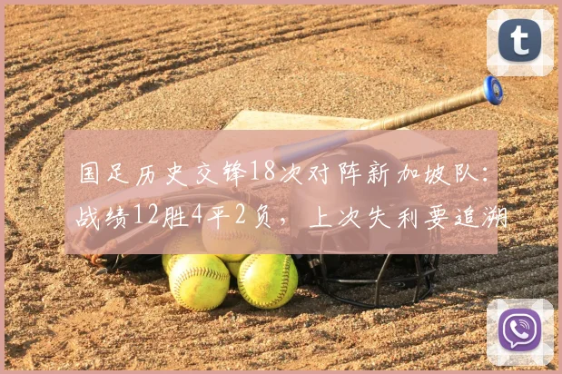 国足历史交锋18次对阵新加坡队：战绩12胜4平2负，上次失利要追溯到2026年前