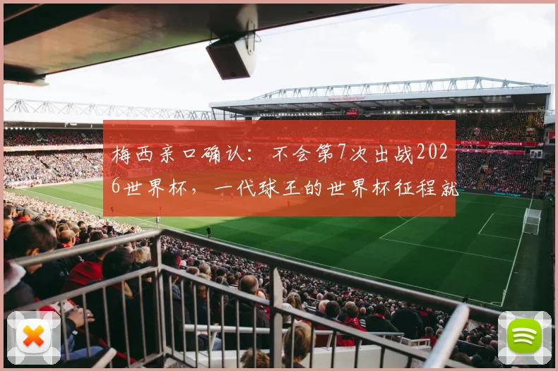 梅西亲口确认：不会第7次出战2026世界杯，一代球王的世界杯征程就此定格