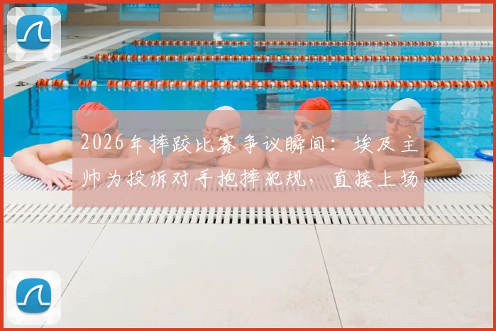 2026年摔跤比赛争议瞬间:埃及主帅为投诉对手抱摔犯规,直接上场抱住裁判演示