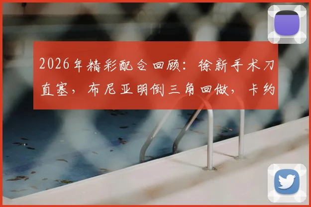 2026年精彩配合回顾：徐新手术刀直塞，布尼亚明倒三角回做，卡约一锤定音！附进球GIF与技术解析
