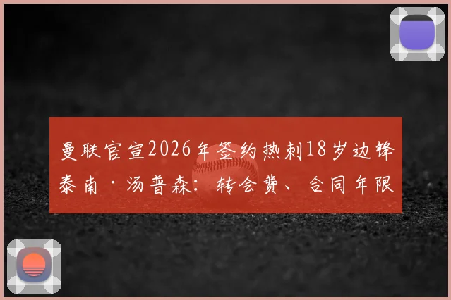 曼联官宣2026年签约热刺18岁边锋泰南·汤普森：转会费、合同年限、技术特点与球衣号码深度解析